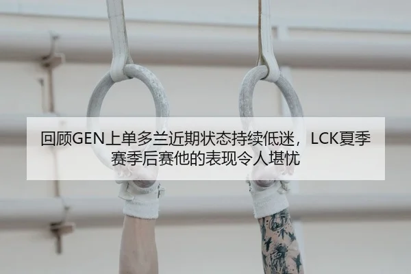 回顾GEN上单多兰近期状态持续低迷，LCK夏季赛季后赛他的表现令人堪忧